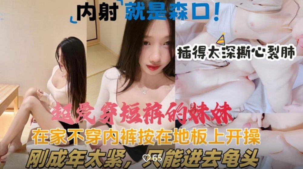 海角亂倫大神《意淫自己妹妹》❤️和超愛穿短褲的妹妹獨自在家發現沒穿內褲直接按在地板上開操洞口太緊插深一點就疼的妹妹撕心裂肺