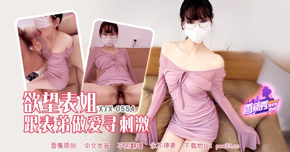 香蕉秀 XJX-0554 慾望表姐跟表弟做愛尋刺激 表姐的斯文眼鏡讓表弟硬到發漲 脫光才知道表姐的毛這麼多