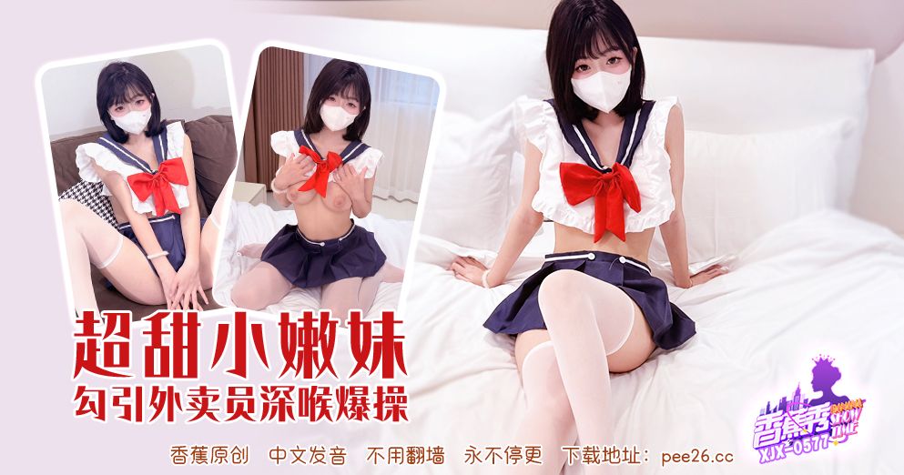 香蕉秀 XJX-0577 超甜小嫩妹 勾引外賣員深喉爆操 暈奶的兄弟別看 這奶子甩得飛起 暈奶的直接睡